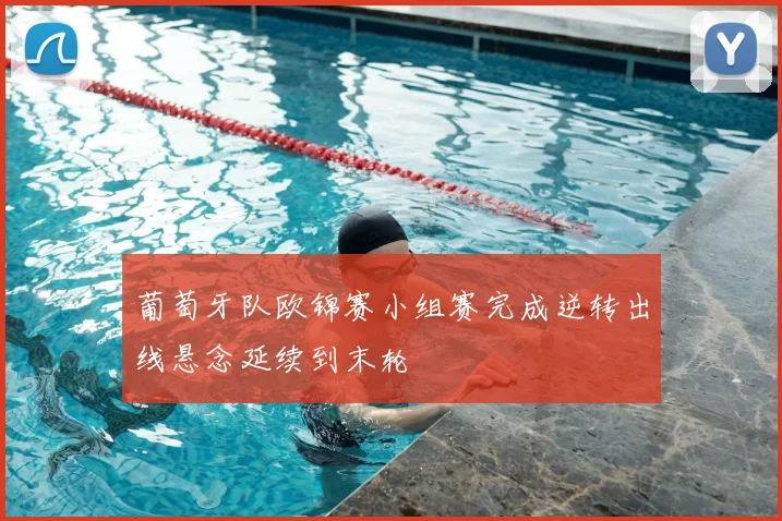 葡萄牙队欧锦赛小组赛完成逆转出线悬念延续到末轮