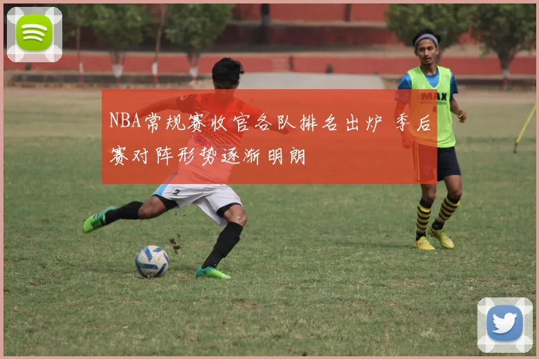 NBA常规赛收官各队排名出炉 季后赛对阵形势逐渐明朗