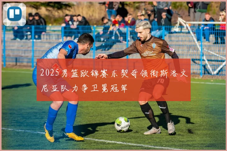2025男篮欧锦赛东契奇领衔斯洛文尼亚队力争卫冕冠军