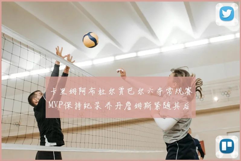 卡里姆阿布杜尔贾巴尔六夺常规赛MVP保持纪录 乔丹詹姆斯紧随其后追赶