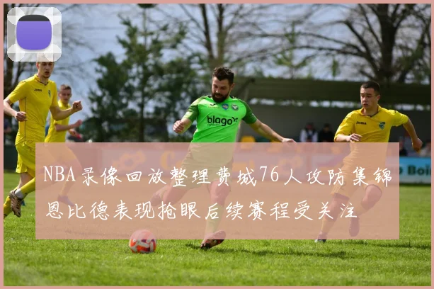 NBA录像回放整理费城76人攻防集锦恩比德表现抢眼后续赛程受关注