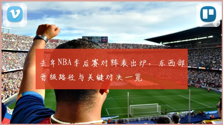 去年NBA季后赛对阵表出炉，东西部晋级路径与关键对决一览