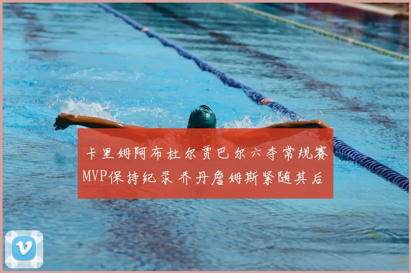 卡里姆阿布杜尔贾巴尔六夺常规赛MVP保持纪录 乔丹詹姆斯紧随其后追赶