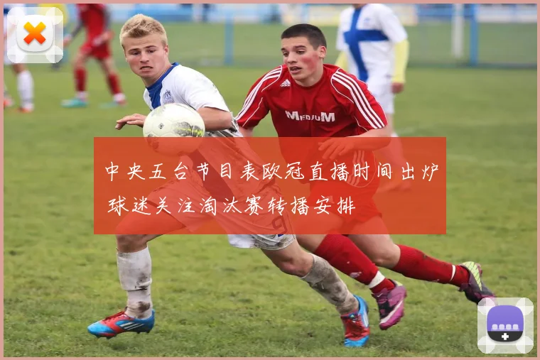 中央五台节目表欧冠直播时间出炉 球迷关注淘汰赛转播安排