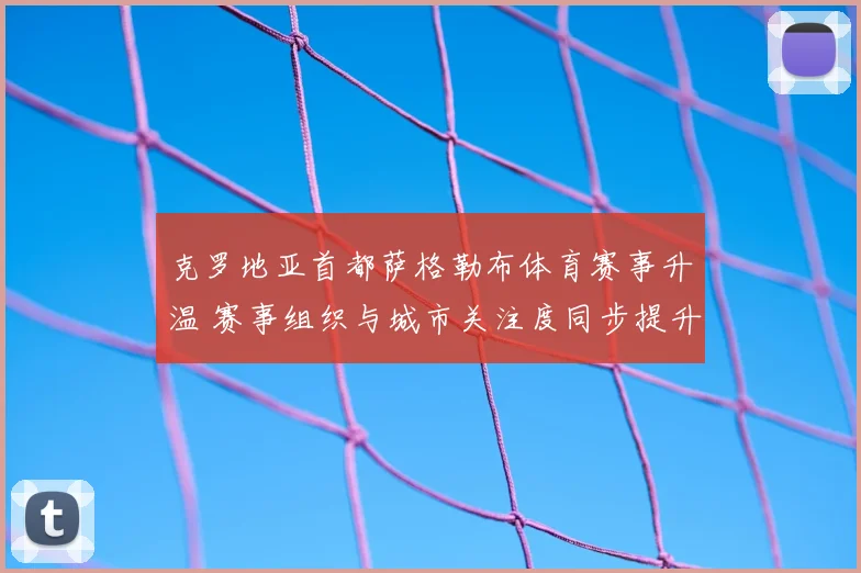 克罗地亚首都萨格勒布体育赛事升温 赛事组织与城市关注度同步提升
