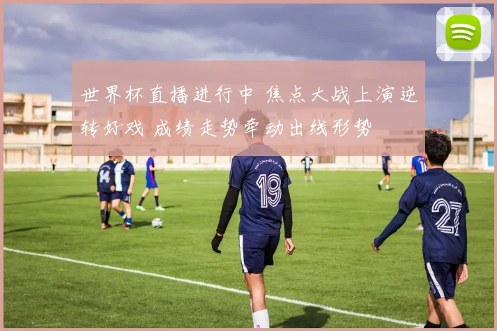 世界杯直播进行中 焦点大战上演逆转好戏 成绩走势牵动出线形势