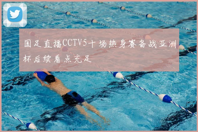 国足直播CCTV5十场热身赛备战亚洲杯后续看点充足