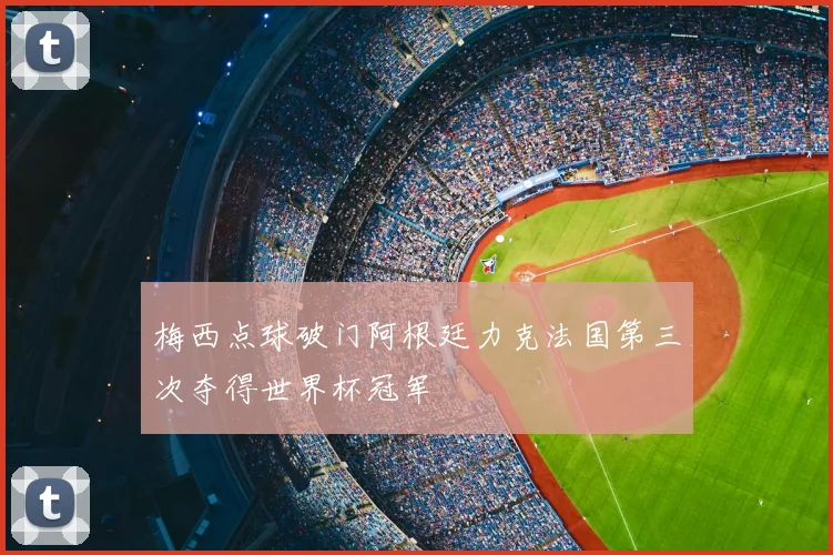梅西点球破门阿根廷力克法国第三次夺得世界杯冠军