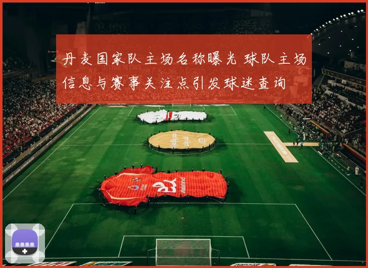 丹麦国家队主场名称曝光 球队主场信息与赛事关注点引发球迷查询