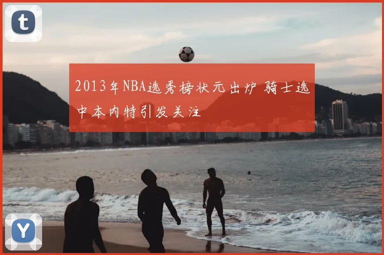 2013年NBA选秀榜状元出炉 骑士选中本内特引发关注