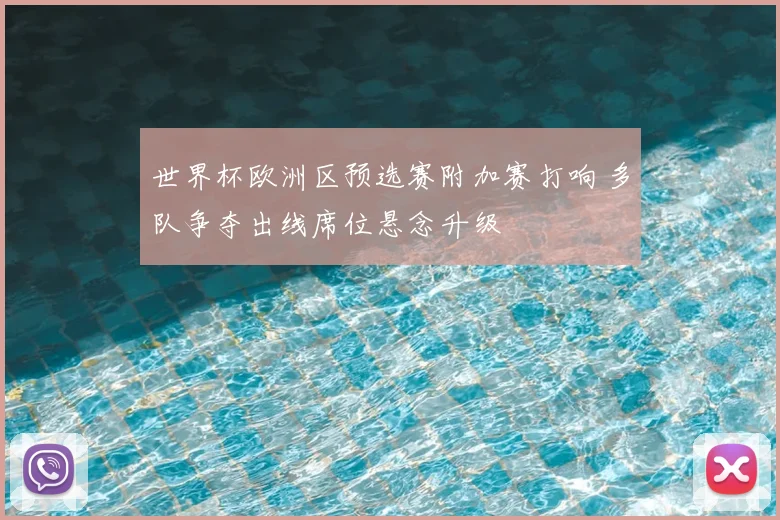 世界杯欧洲区预选赛附加赛打响 多队争夺出线席位悬念升级