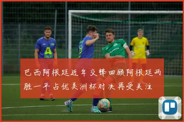 巴西阿根廷近年交锋回顾阿根廷两胜一平占优美洲杯对决再受关注