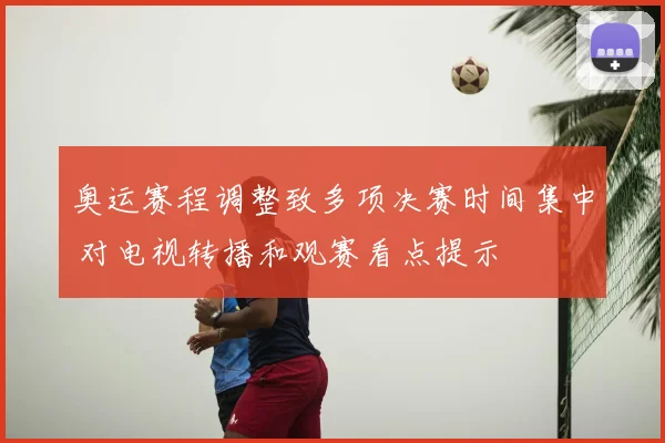 奥运赛程调整致多项决赛时间集中 对电视转播和观赛看点提示