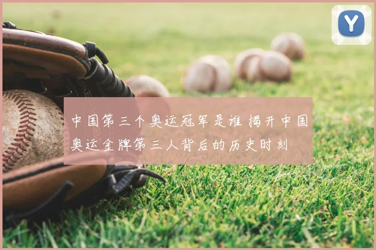 中国第三个奥运冠军是谁 揭开中国奥运金牌第三人背后的历史时刻