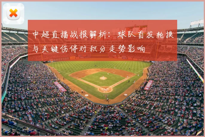 中超直播战报解析：球队首发轮换与关键伤停对积分走势影响