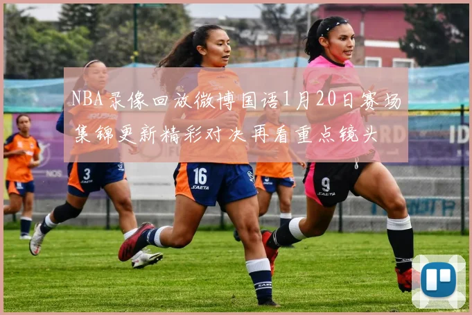 NBA录像回放微博国语1月20日赛场集锦更新精彩对决再看重点镜头
