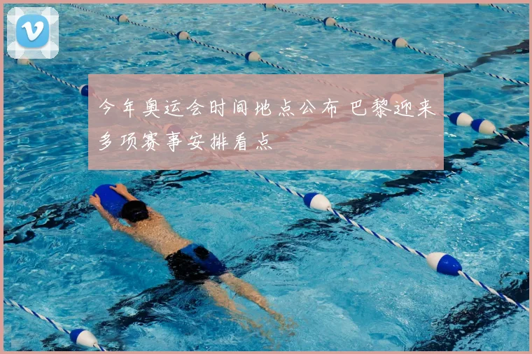 今年奥运会时间地点公布 巴黎迎来多项赛事安排看点