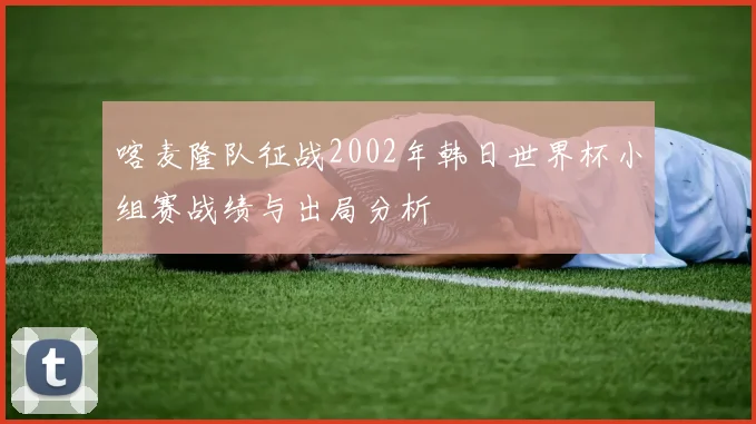 喀麦隆队征战2002年韩日世界杯小组赛战绩与出局分析