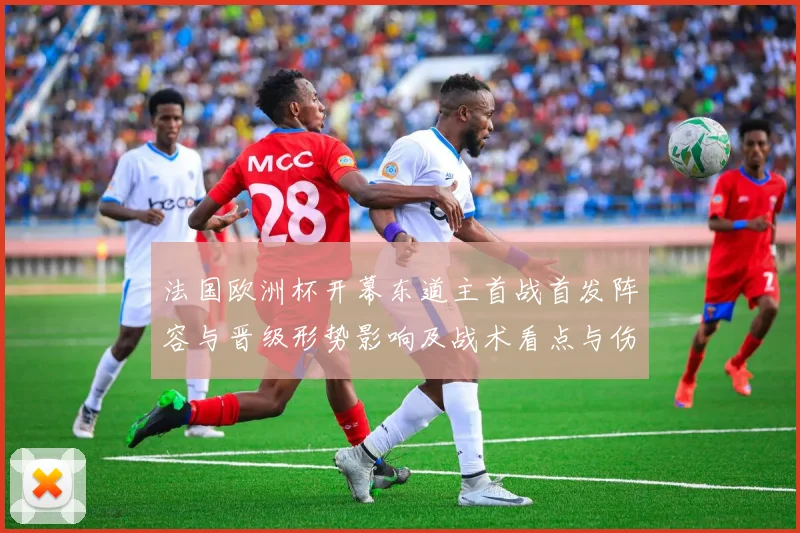法国欧洲杯开幕东道主首战首发阵容与晋级形势影响及战术看点与伤停情况