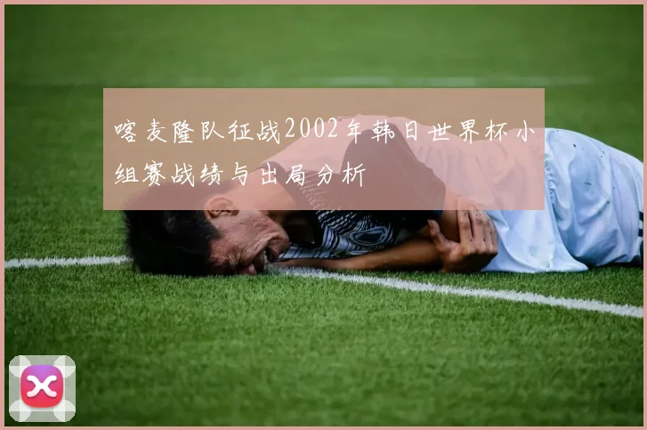 喀麦隆队征战2002年韩日世界杯小组赛战绩与出局分析