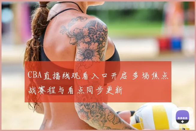 CBA直播线观看入口开启 多场焦点战赛程与看点同步更新