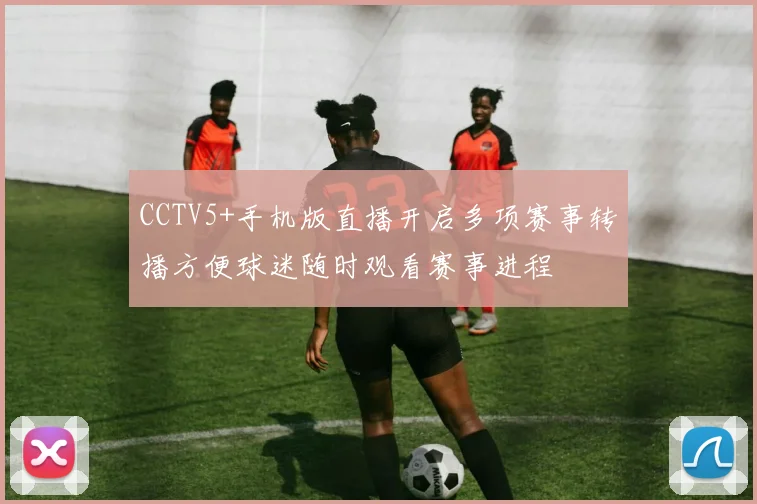 CCTV5+手机版直播开启多项赛事转播方便球迷随时观看赛事进程