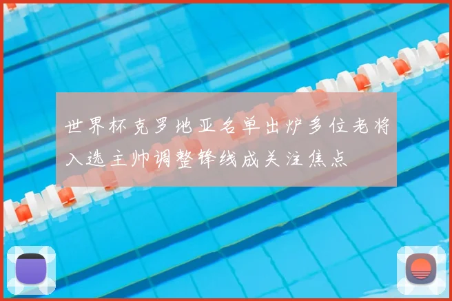 世界杯克罗地亚名单出炉多位老将入选主帅调整锋线成关注焦点