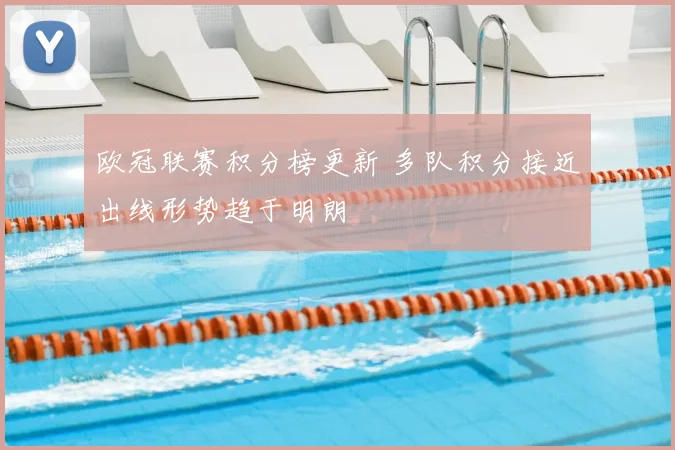 欧冠联赛积分榜更新 多队积分接近出线形势趋于明朗