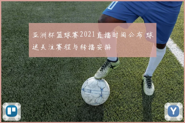 亚洲杯篮球赛2021直播时间公布 球迷关注赛程与转播安排