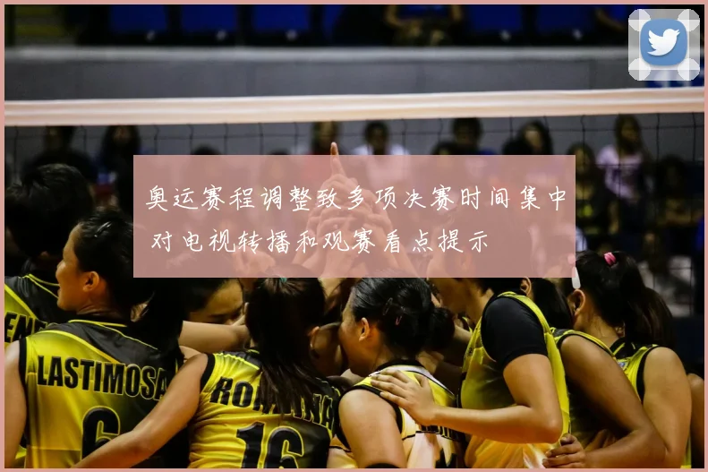 奥运赛程调整致多项决赛时间集中 对电视转播和观赛看点提示