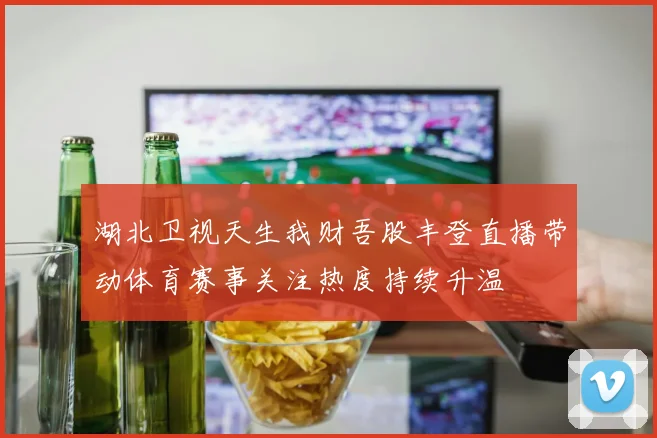 湖北卫视天生我财吾股丰登直播带动体育赛事关注热度持续升温