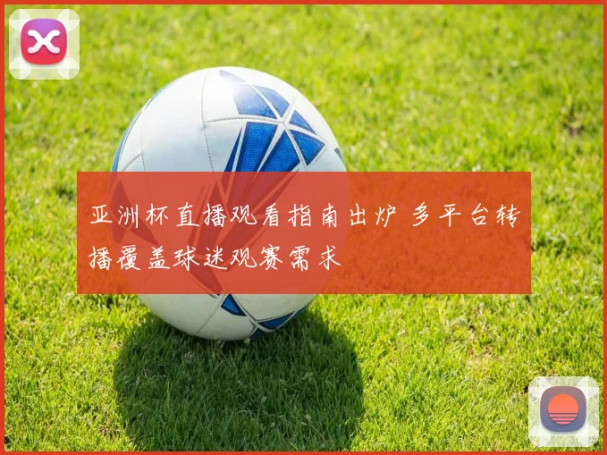 亚洲杯直播观看指南出炉 多平台转播覆盖球迷观赛需求