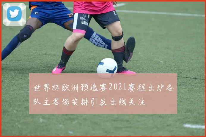 世界杯欧洲预选赛2021赛程出炉各队主客场安排引发出线关注