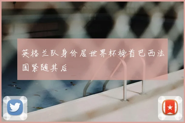 英格兰队身价居世界杯榜首巴西法国紧随其后