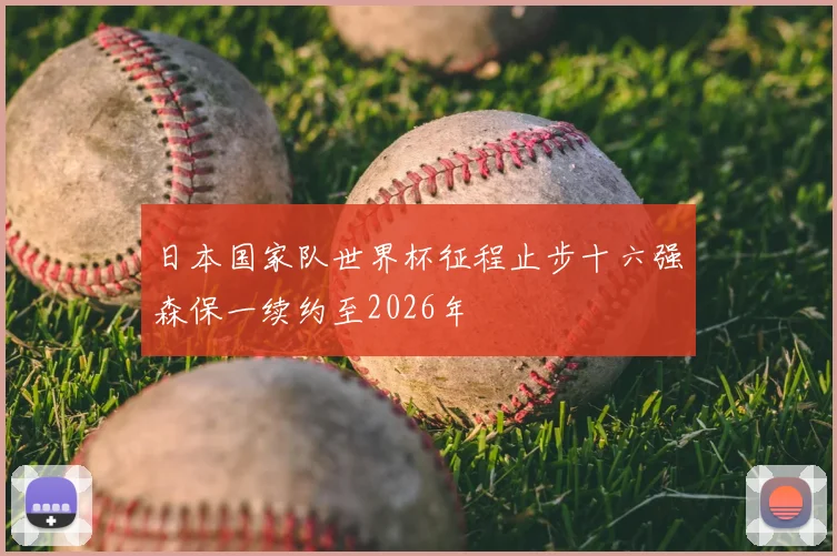 日本国家队世界杯征程止步十六强森保一续约至2026年