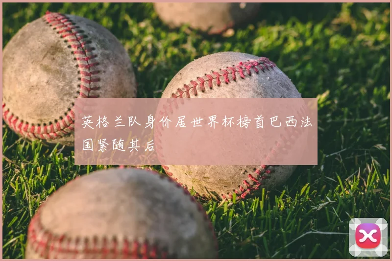 英格兰队身价居世界杯榜首巴西法国紧随其后