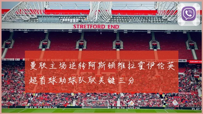 曼联主场逆转阿斯顿维拉霍伊伦英超首球助球队取关键三分