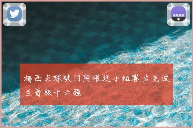 梅西点球破门阿根廷小组赛力克波兰晋级十六强