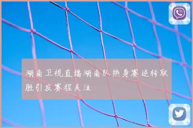 湖南卫视直播湖南队热身赛逆转取胜引发赛程关注