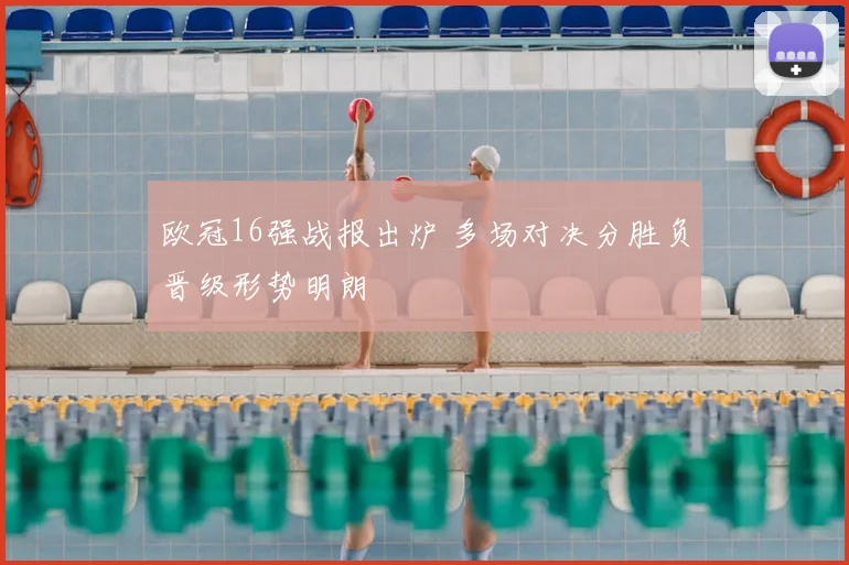 欧冠16强战报出炉 多场对决分胜负晋级形势明朗