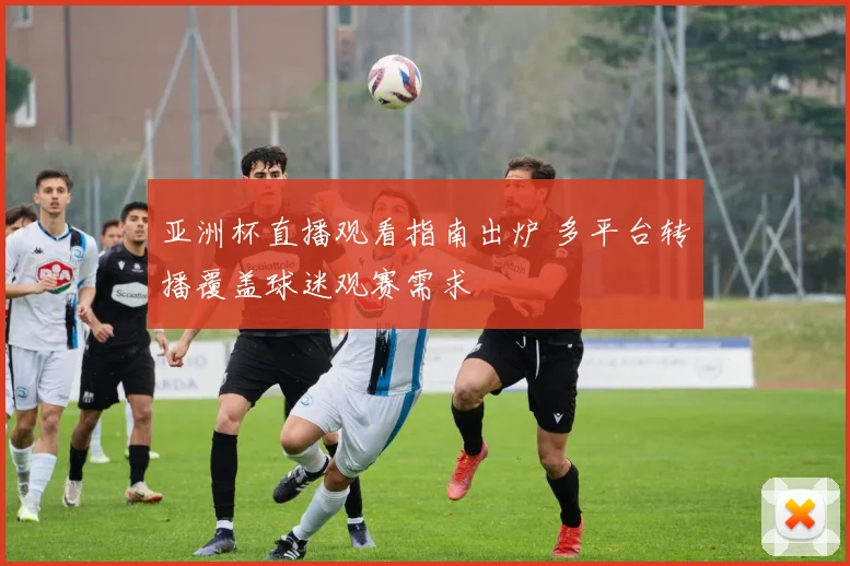 亚洲杯直播观看指南出炉 多平台转播覆盖球迷观赛需求