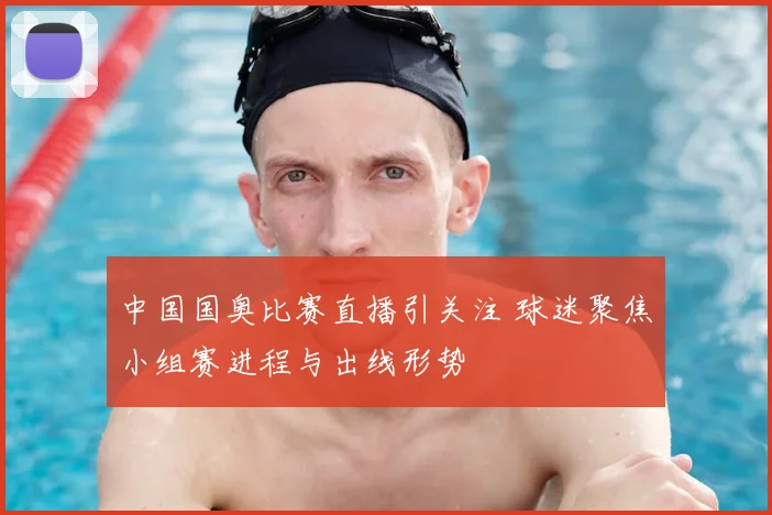 中国国奥比赛直播引关注 球迷聚焦小组赛进程与出线形势