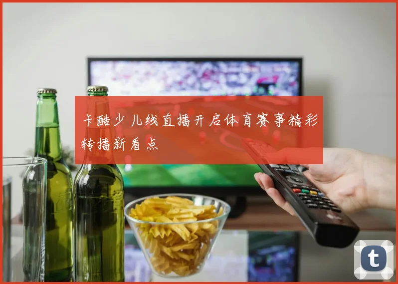 卡酷少儿线直播开启体育赛事精彩转播新看点
