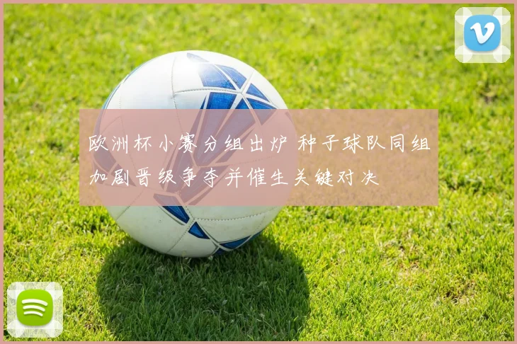 欧洲杯小赛分组出炉 种子球队同组加剧晋级争夺并催生关键对决