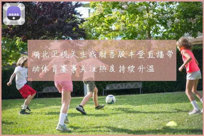 湖北卫视天生我财吾股丰登直播带动体育赛事关注热度持续升温