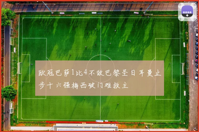 欧冠巴萨1比4不敌巴黎圣日耳曼止步十六强梅西破门难救主