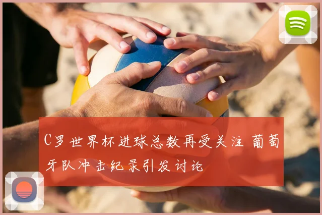 C罗世界杯进球总数再受关注 葡萄牙队冲击纪录引发讨论