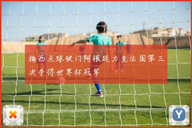 梅西点球破门阿根廷力克法国第三次夺得世界杯冠军