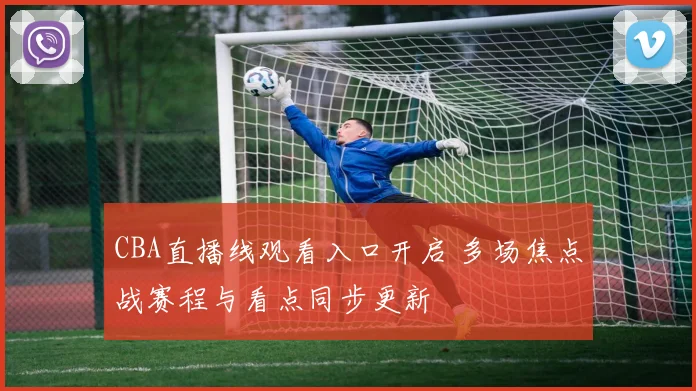 CBA直播线观看入口开启 多场焦点战赛程与看点同步更新