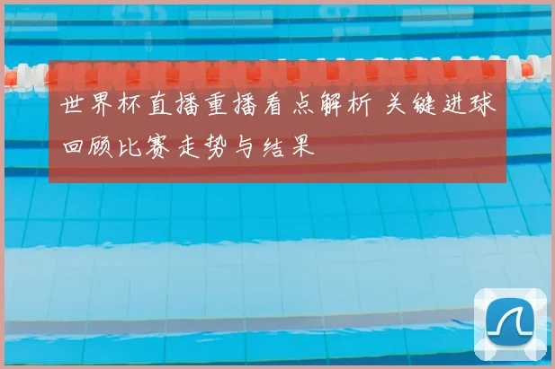 世界杯直播重播看点解析 关键进球回顾比赛走势与结果
